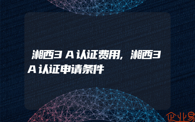 湘西3A认证费用,湘西3A认证申请条件