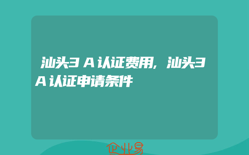 汕头3A认证费用,汕头3A认证申请条件