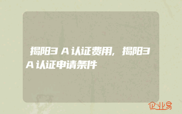 揭阳3A认证费用,揭阳3A认证申请条件