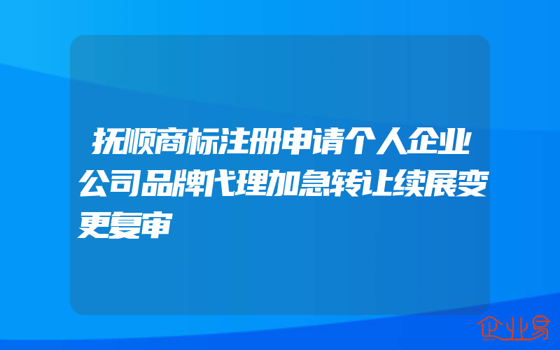 抚顺商标注册申请个人企业公司品牌代理加急转让续展变更复审