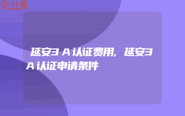 延安3A认证费用,延安3A认证申请条件