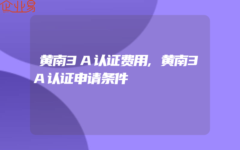 黄南3A认证费用,黄南3A认证申请条件