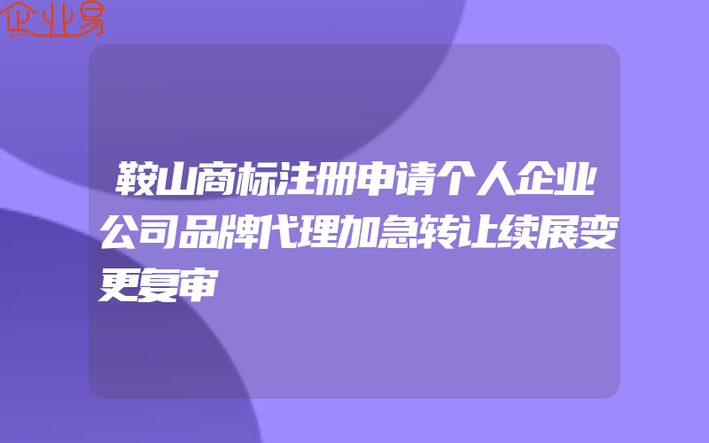 鞍山商标注册申请个人企业公司品牌代理加急转让续展变更复审