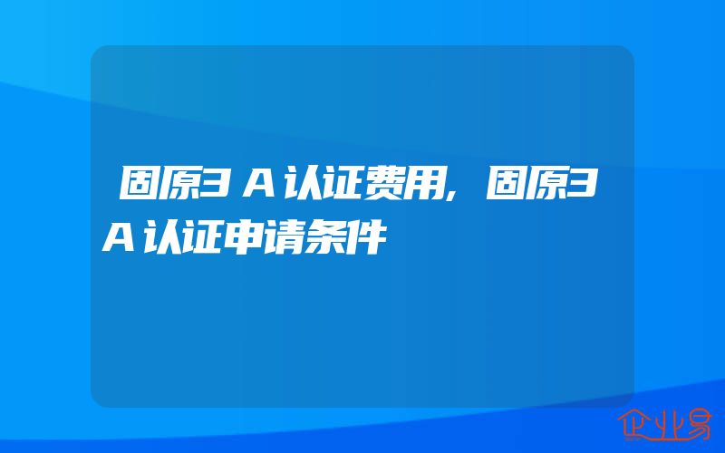 固原3A认证费用,固原3A认证申请条件