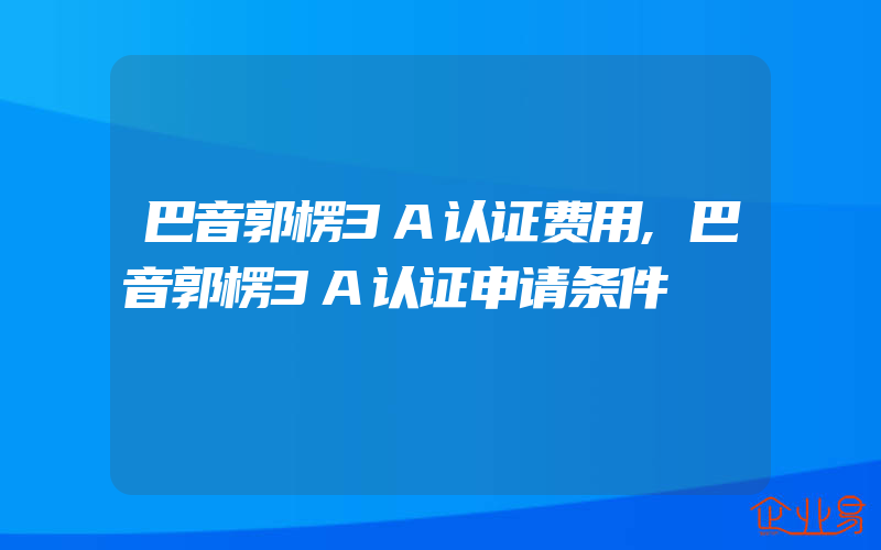 巴音郭楞3A认证费用,巴音郭楞3A认证申请条件