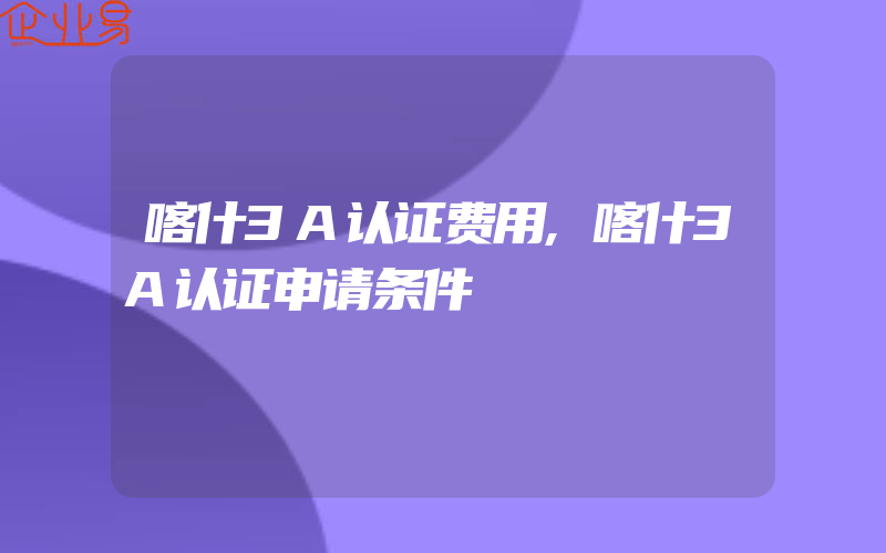 喀什3A认证费用,喀什3A认证申请条件