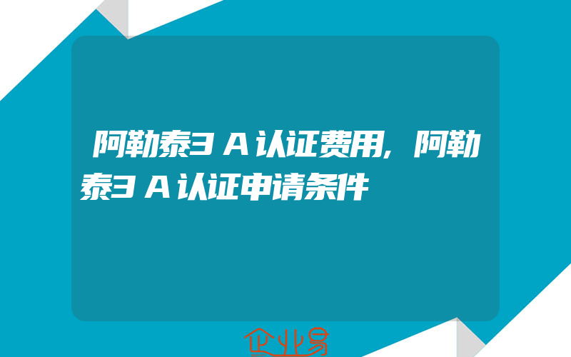 阿勒泰3A认证费用,阿勒泰3A认证申请条件