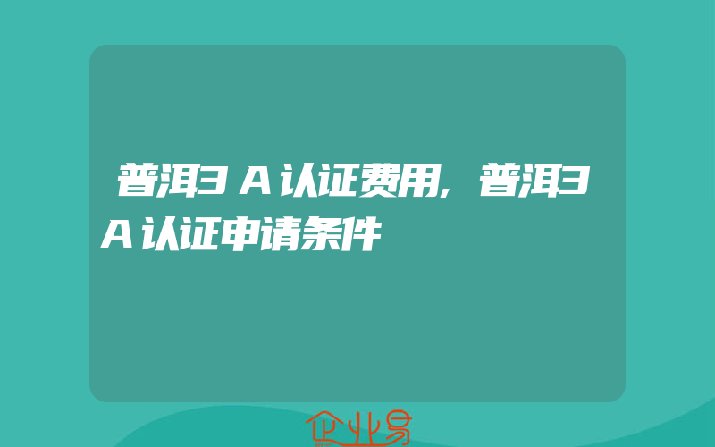 普洱3A认证费用,普洱3A认证申请条件