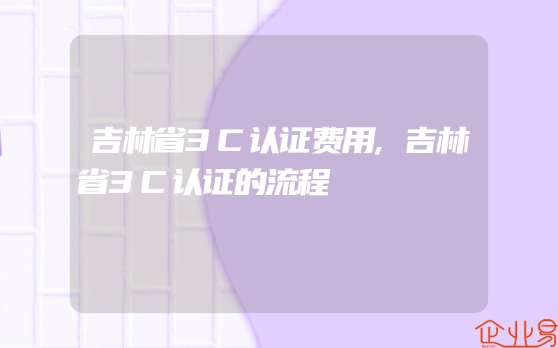 吉林省3C认证费用,吉林省3C认证的流程