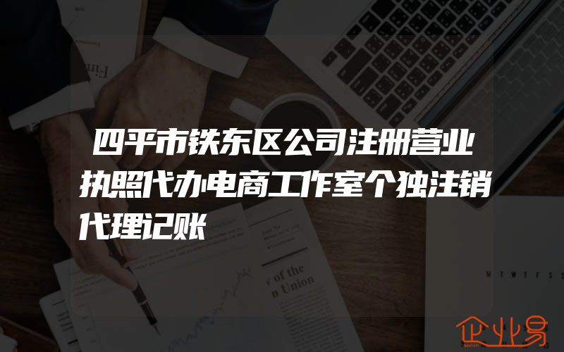 四平市铁东区公司注册营业执照代办电商工作室个独注销代理记账