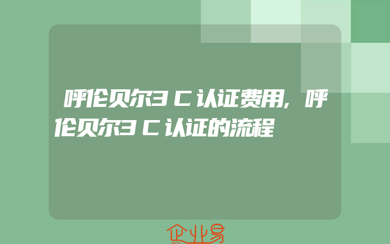 呼伦贝尔3C认证费用,呼伦贝尔3C认证的流程