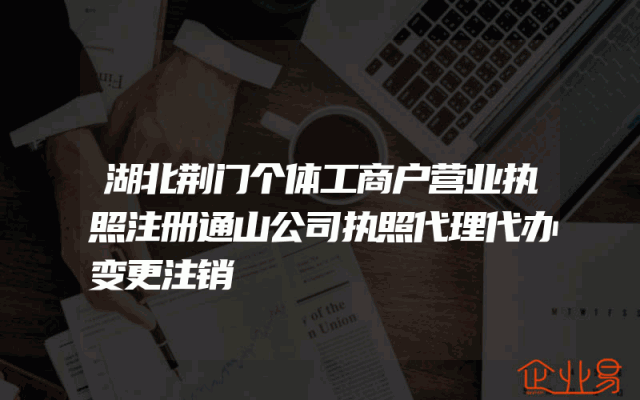 湖北荆门个体工商户营业执照注册通山公司执照代理代办变更注销