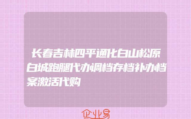 长春吉林四平通化白山松原白城跑腿代办调档存档补办档案激活代购