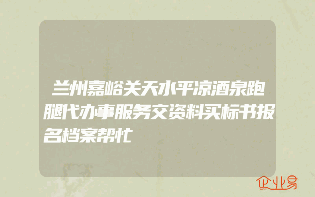 兰州嘉峪关天水平凉酒泉跑腿代办事服务交资料买标书报名档案帮忙