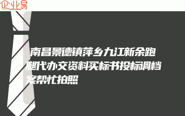 南昌景德镇萍乡九江新余跑腿代办交资料买标书投标调档案帮忙拍照