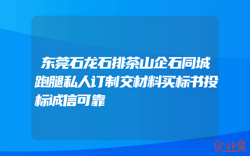 东莞石龙石排茶山企石同城跑腿私人订制交材料买标书投标诚信可靠