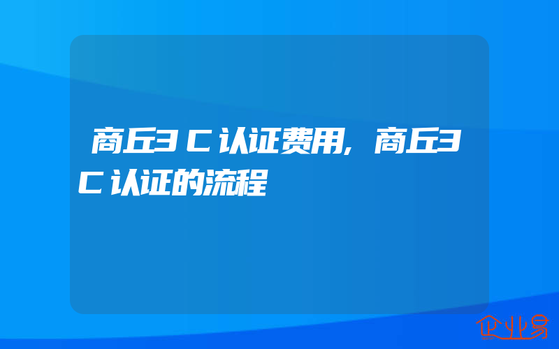 商丘3C认证费用,商丘3C认证的流程