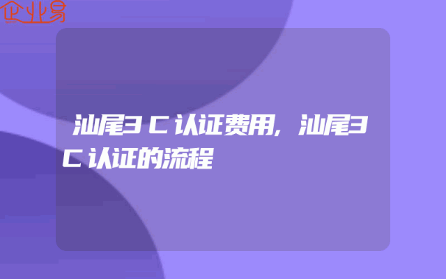 汕尾3C认证费用,汕尾3C认证的流程