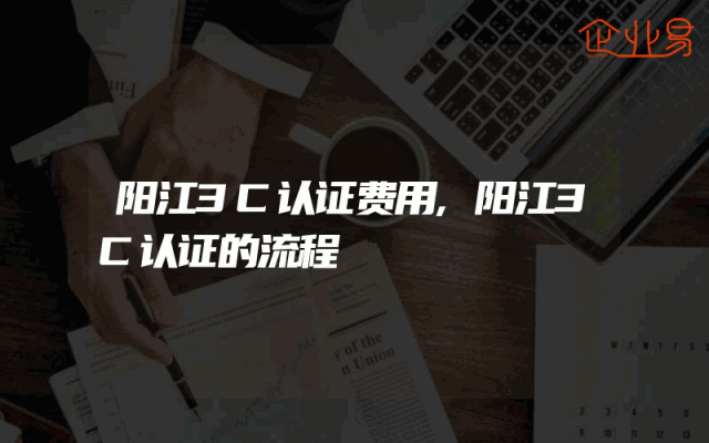 阳江3C认证费用,阳江3C认证的流程