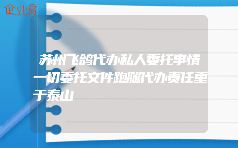 苏州飞鸽代办私人委托事情一切委托文件跑腿代办责任重于泰山