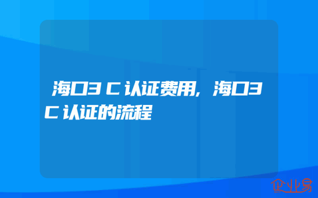 海口3C认证费用,海口3C认证的流程