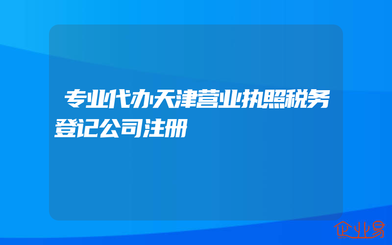 专业代办天津营业执照税务登记公司注册