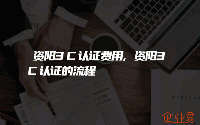 资阳3C认证费用,资阳3C认证的流程
