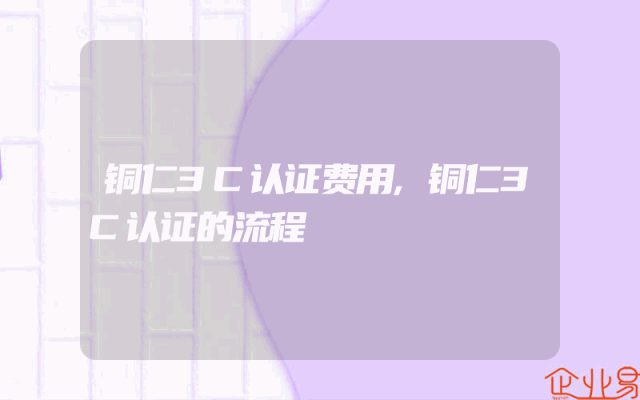 铜仁3C认证费用,铜仁3C认证的流程