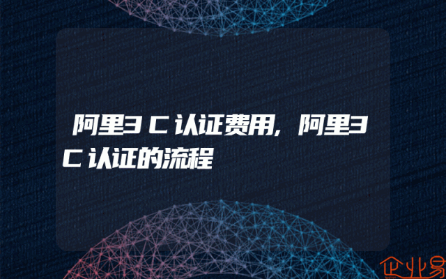 阿里3C认证费用,阿里3C认证的流程