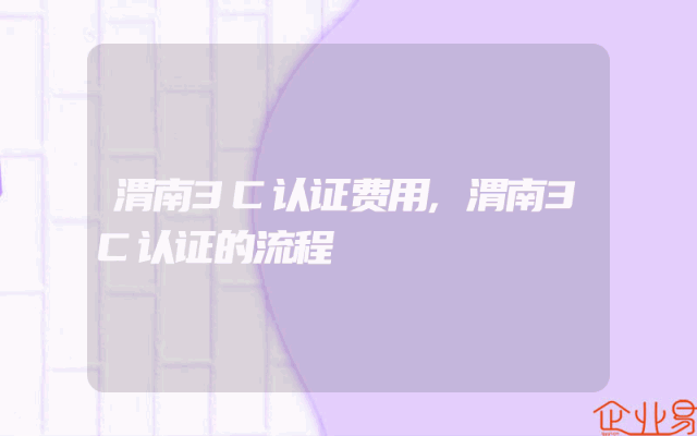 渭南3C认证费用,渭南3C认证的流程