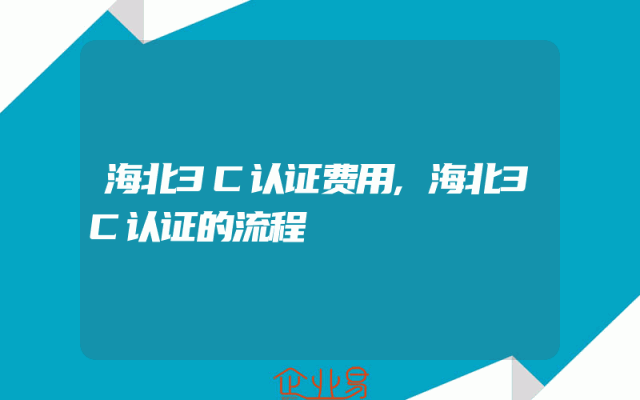海北3C认证费用,海北3C认证的流程