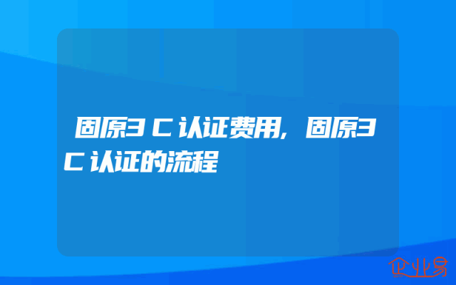 固原3C认证费用,固原3C认证的流程