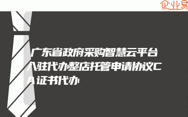 广东省政府采购智慧云平台入驻代办整店托管申请协议CA证书代办