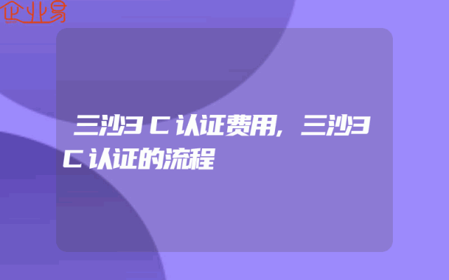 三沙3C认证费用,三沙3C认证的流程