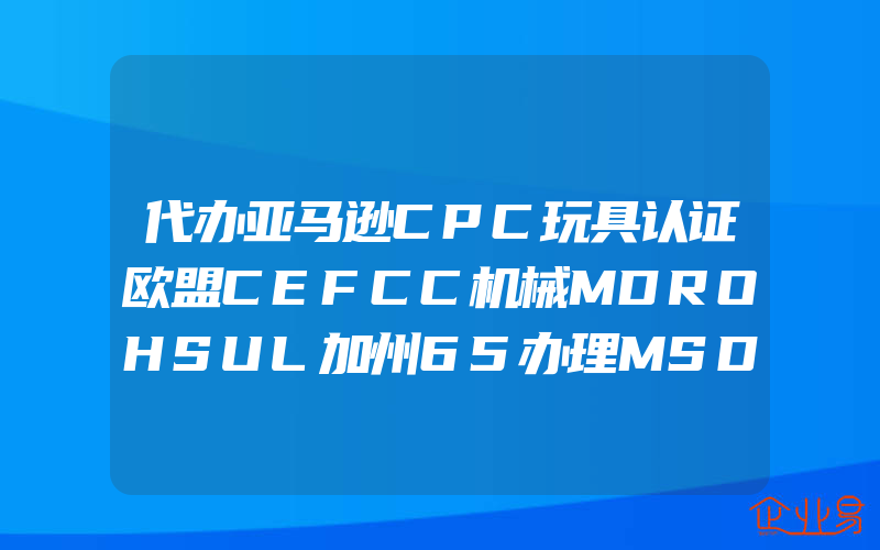 代办亚马逊CPC玩具认证欧盟CEFCC机械MDROHSUL加州65办理MSDS