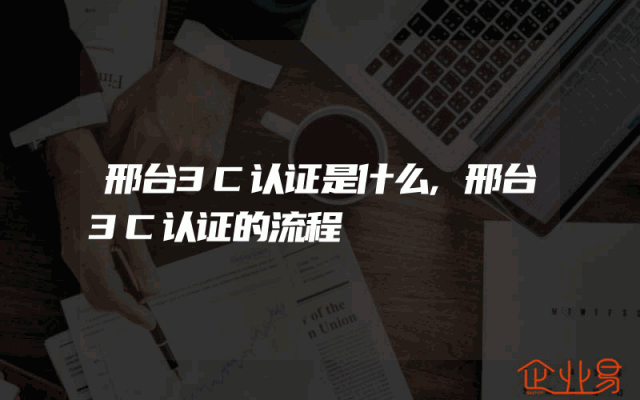 邢台3C认证是什么,邢台3C认证的流程