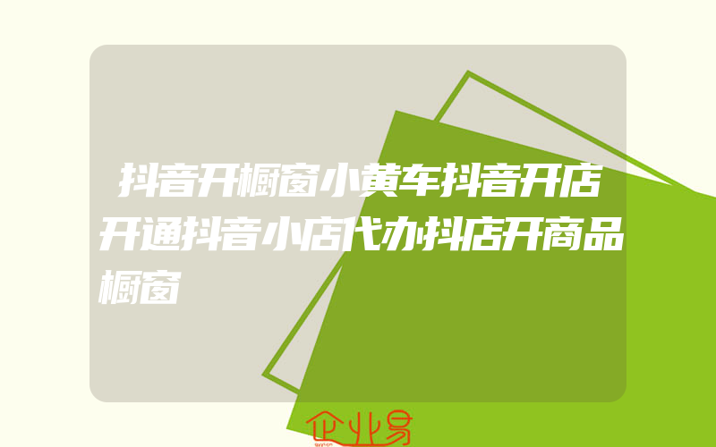 抖音开橱窗小黄车抖音开店开通抖音小店代办抖店开商品橱窗