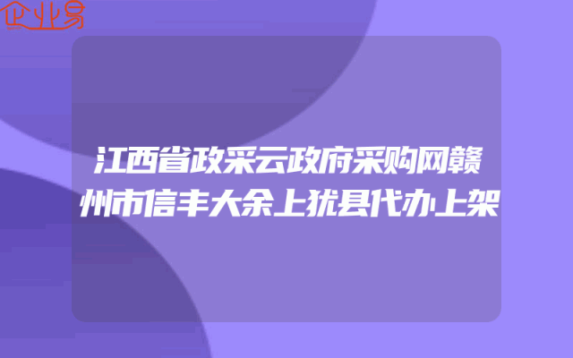 江西省政采云政府采购网赣州市信丰大余上犹县代办上架
