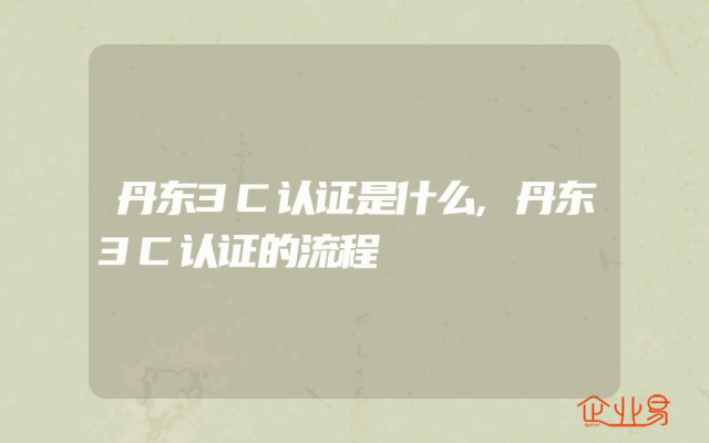 丹东3C认证是什么,丹东3C认证的流程