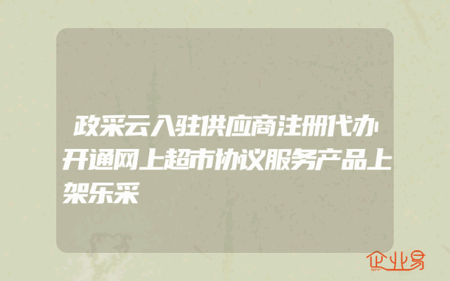 政采云入驻供应商注册代办开通网上超市协议服务产品上架乐采