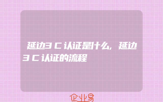 延边3C认证是什么,延边3C认证的流程