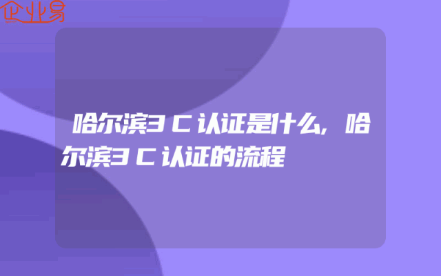 哈尔滨3C认证是什么,哈尔滨3C认证的流程