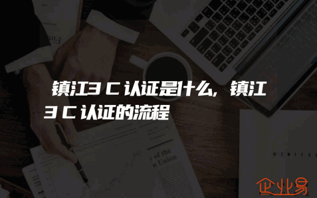 镇江3C认证是什么,镇江3C认证的流程