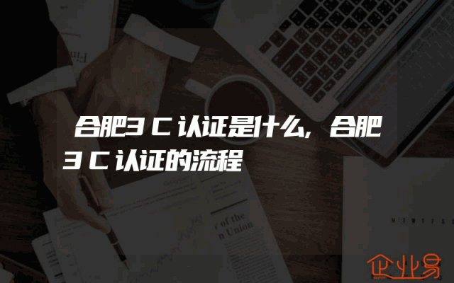 合肥3C认证是什么,合肥3C认证的流程