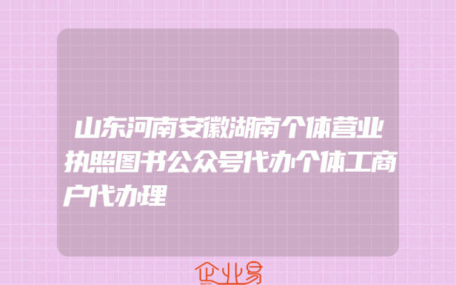 山东河南安徽湖南个体营业执照图书公众号代办个体工商户代办理