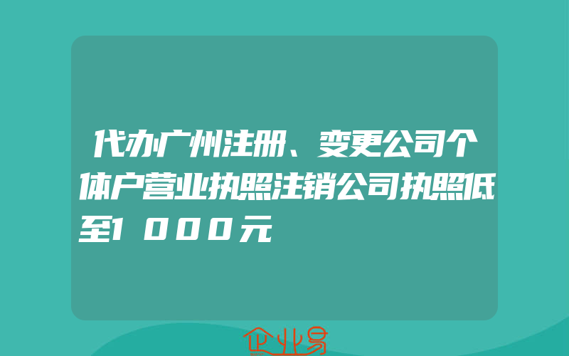 代办广州注册、变更公司个体户营业执照注销公司执照低至1000元