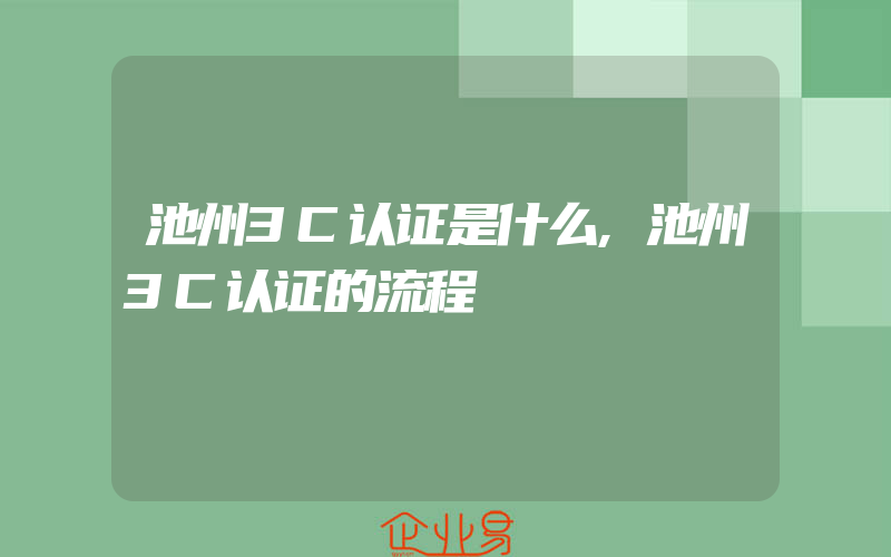 池州3C认证是什么,池州3C认证的流程