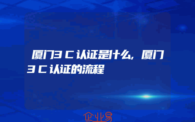 厦门3C认证是什么,厦门3C认证的流程
