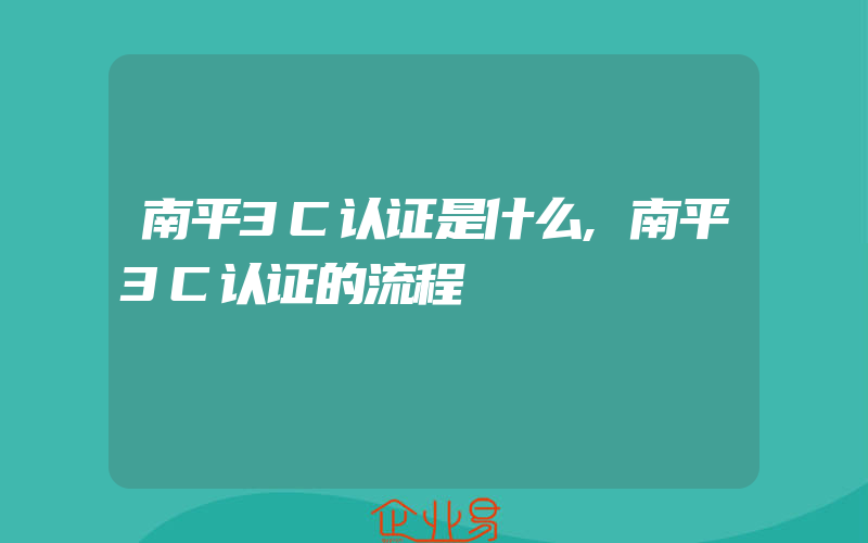 南平3C认证是什么,南平3C认证的流程