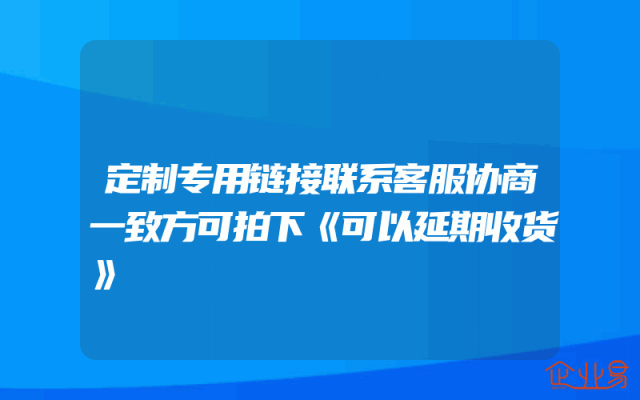定制专用链接联系客服协商一致方可拍下《可以延期收货》
